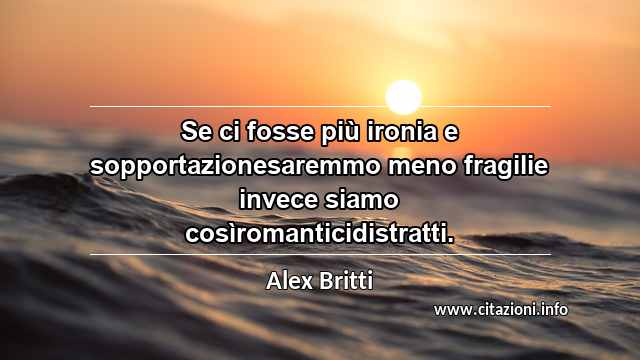 “Se ci fosse più ironia e sopportazionesaremmo meno fragilie invece siamo cosìromanticidistratti.”