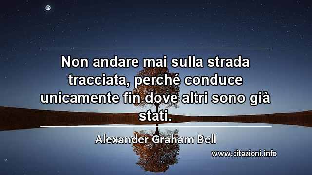 “Non andare mai sulla strada tracciata, perché conduce unicamente fin dove altri sono già stati.”