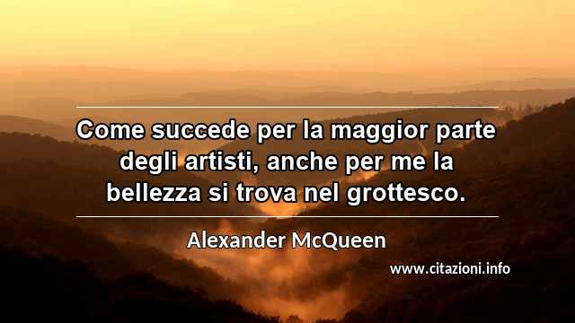 “Come succede per la maggior parte degli artisti, anche per me la bellezza si trova nel grottesco.”