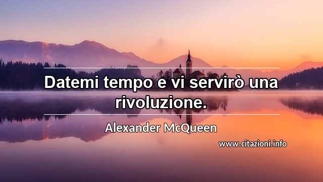 “Datemi tempo e vi servirò una rivoluzione.”