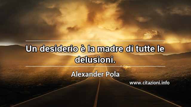 “Un desiderio è la madre di tutte le delusioni.”