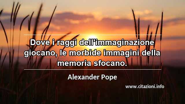 “Dove i raggi dell'immaginazione giocano, le morbide immagini della memoria sfocano.”