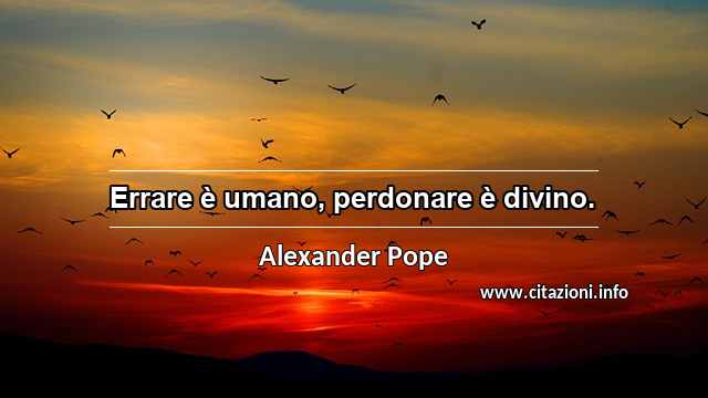 “Errare è umano, perdonare è divino.”