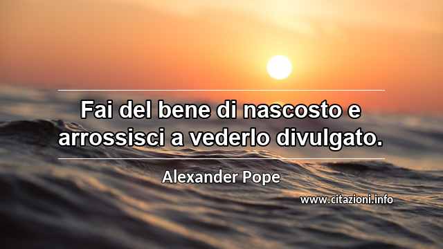 “Fai del bene di nascosto e arrossisci a vederlo divulgato.”