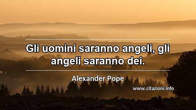 “Gli uomini saranno angeli, gli angeli saranno dei.”