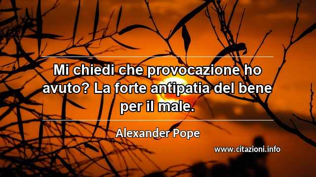 “Mi chiedi che provocazione ho avuto? La forte antipatia del bene per il male.”