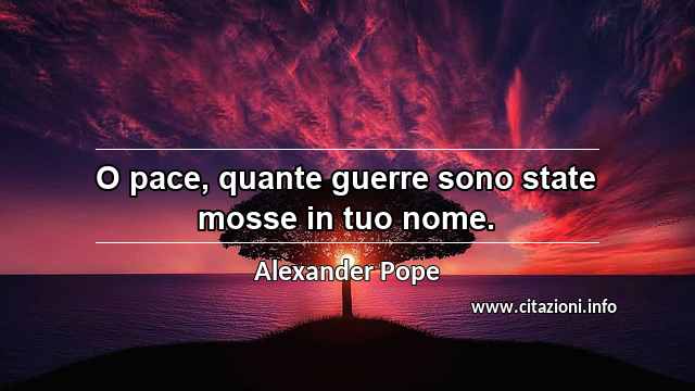 “O pace, quante guerre sono state mosse in tuo nome.”