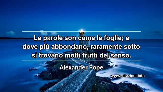 “Le parole son come le foglie; e dove più abbondano, raramente sotto si trovano molti frutti del senso.”