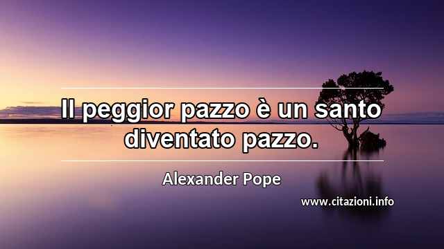 “Il peggior pazzo è un santo diventato pazzo.”