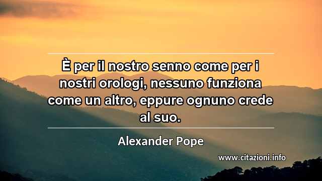“È per il nostro senno come per i nostri orologi, nessuno funziona come un altro, eppure ognuno crede al suo.”