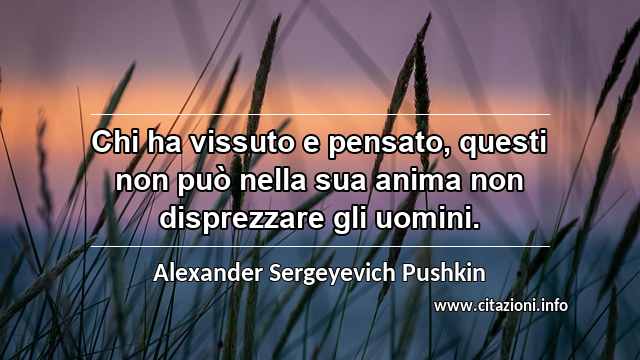 “Chi ha vissuto e pensato, questi non può nella sua anima non disprezzare gli uomini.”