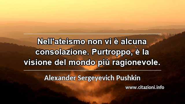 “Nell'ateismo non vi è alcuna consolazione. Purtroppo, è la visione del mondo più ragionevole.”