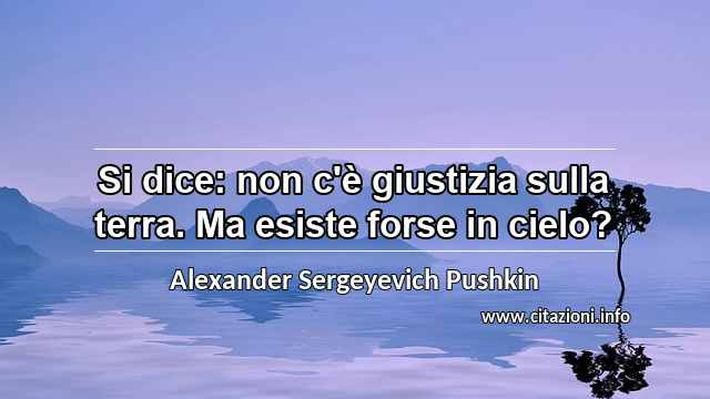 “Si dice: non c'è giustizia sulla terra. Ma esiste forse in cielo?”