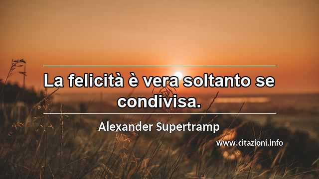 “La felicità è vera soltanto se condivisa.”