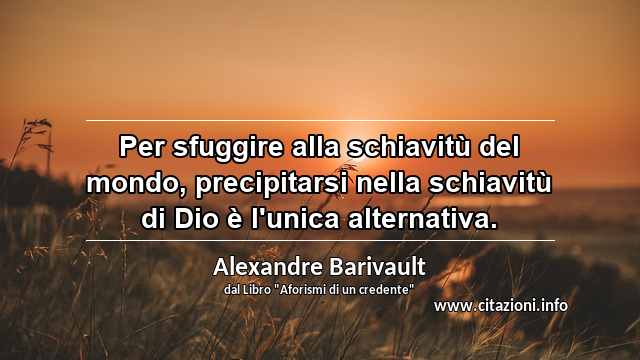 “Per sfuggire alla schiavitù del mondo, precipitarsi nella schiavitù di Dio è l'unica alternativa.”