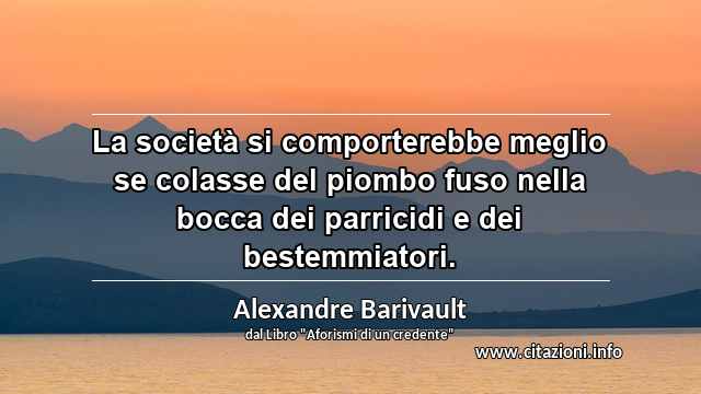 “La società si comporterebbe meglio se colasse del piombo fuso nella bocca dei parricidi e dei bestemmiatori.”