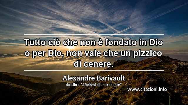 “Tutto ciò che non è fondato in Dio o per Dio, non vale che un pizzico di cenere.”