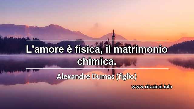 “L'amore è fisica, il matrimonio chimica.”