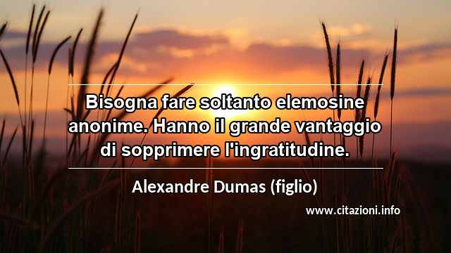 “Bisogna fare soltanto elemosine anonime. Hanno il grande vantaggio di sopprimere l'ingratitudine.”