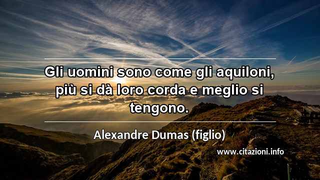 “Gli uomini sono come gli aquiloni, più si dà loro corda e meglio si tengono.”