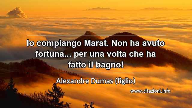 “Io compiango Marat. Non ha avuto fortuna... per una volta che ha fatto il bagno!”