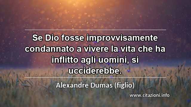 “Se Dio fosse improvvisamente condannato a vivere la vita che ha inflitto agli uomini, si ucciderebbe.”