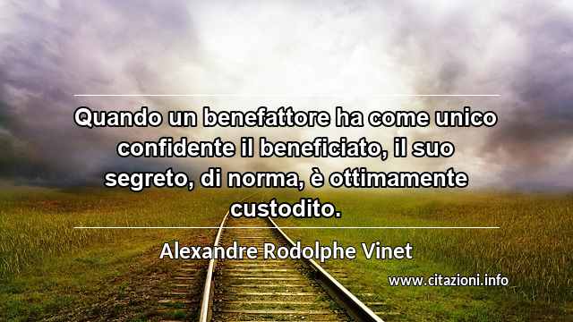 “Quando un benefattore ha come unico confidente il beneficiato, il suo segreto, di norma, è ottimamente custodito.”