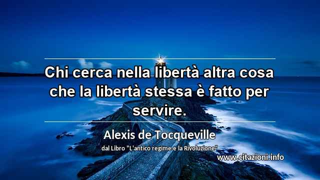 “Chi cerca nella libertà altra cosa che la libertà stessa è fatto per servire.”