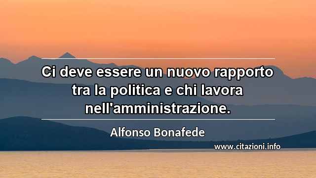 “Ci deve essere un nuovo rapporto tra la politica e chi lavora nell'amministrazione.”