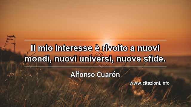 “Il mio interesse è rivolto a nuovi mondi, nuovi universi, nuove sfide.”
