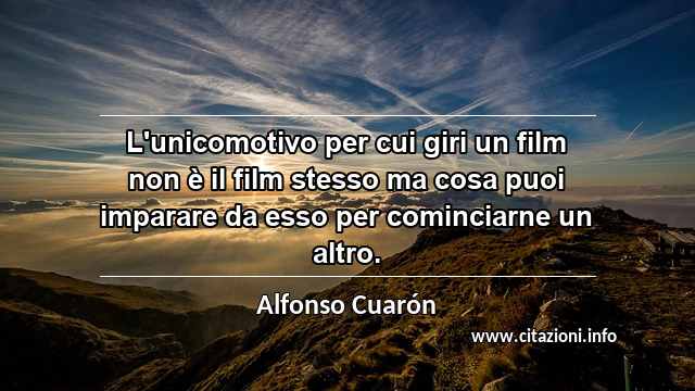 “L'unicomotivo per cui giri un film non è il film stesso ma cosa puoi imparare da esso per cominciarne un altro.”