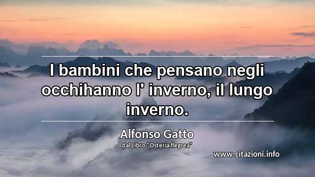 “I bambini che pensano negli occhihanno l' inverno, il lungo inverno.”