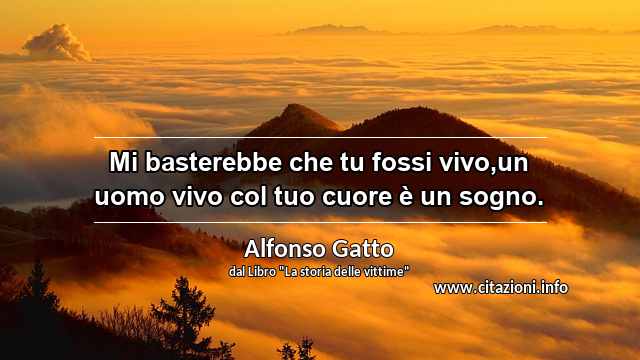 “Mi basterebbe che tu fossi vivo,un uomo vivo col tuo cuore è un sogno.”