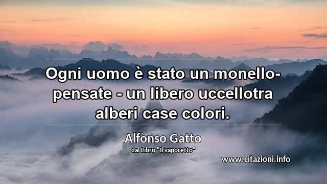 “Ogni uomo è stato un monello- pensate - un libero uccellotra alberi case colori.”