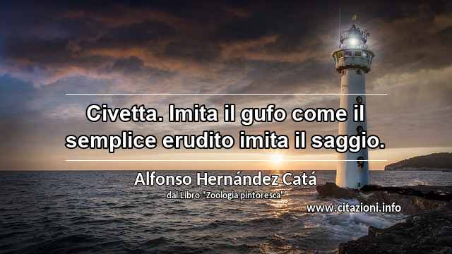 “Civetta. Imita il gufo come il semplice erudito imita il saggio.”