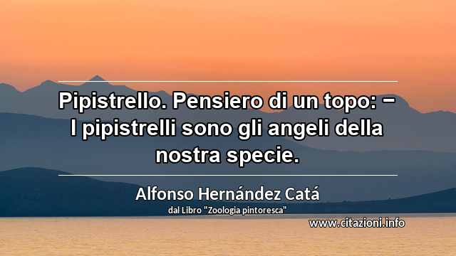 “Pipistrello. Pensiero di un topo: − I pipistrelli sono gli angeli della nostra specie.”