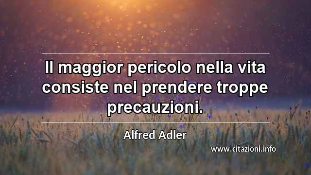 “Il maggior pericolo nella vita consiste nel prendere troppe precauzioni.”