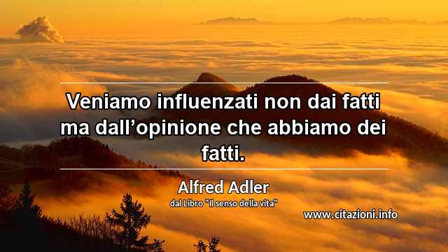 “Veniamo influenzati non dai fatti ma dall’opinione che abbiamo dei fatti.”