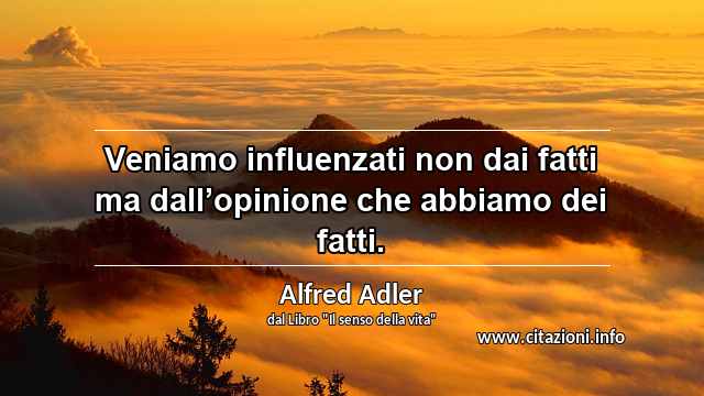 “Veniamo influenzati non dai fatti ma dall’opinione che abbiamo dei fatti.”