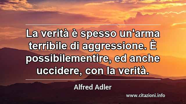 “La verità è spesso un'arma terribile di aggressione. È possibilementire, ed anche uccidere, con la verità.”