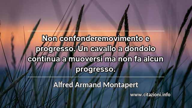 “Non confonderemovimento e progresso. Un cavallo a dondolo continua a muoversi ma non fa alcun progresso.”