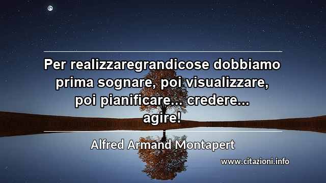 “Per realizzaregrandicose dobbiamo prima sognare, poi visualizzare, poi pianificare... credere... agire!”