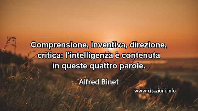 “Comprensione, inventiva, direzione, critica: l'intelligenza è contenuta in queste quattro parole.”