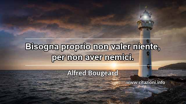 “Bisogna proprio non valer niente, per non aver nemici.”