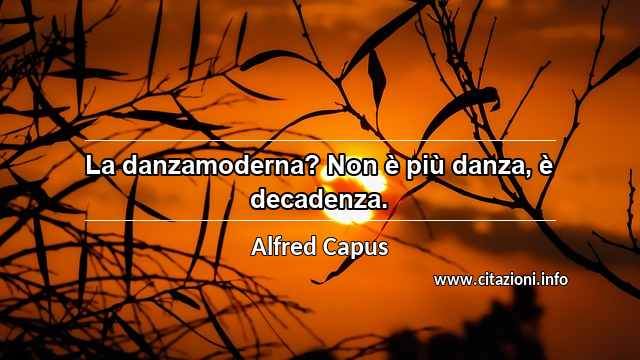 “La danzamoderna? Non è più danza, è decadenza.”