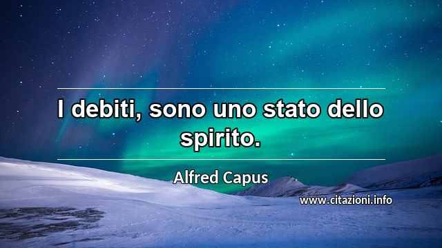 “I debiti, sono uno stato dello spirito.”