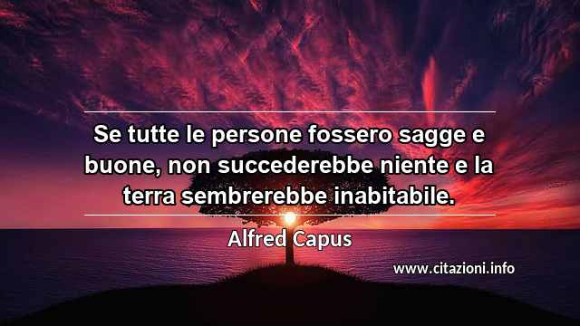 “Se tutte le persone fossero sagge e buone, non succederebbe niente e la terra sembrerebbe inabitabile.”