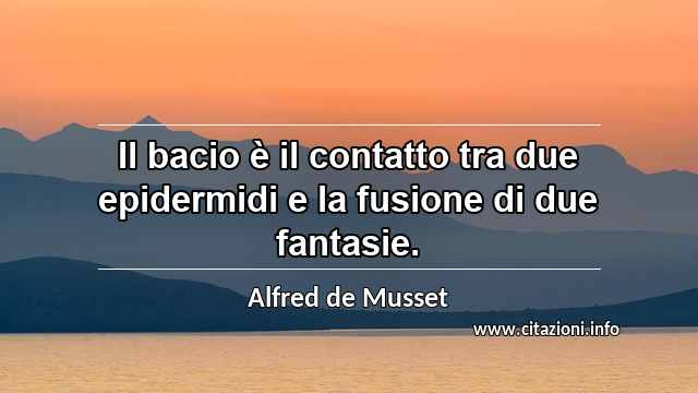 “Il bacio è il contatto tra due epidermidi e la fusione di due fantasie.”