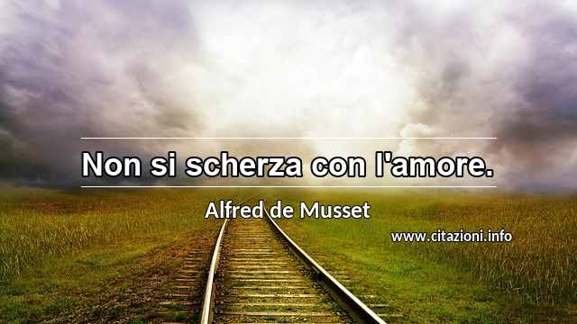 “Non si scherza con l'amore.”