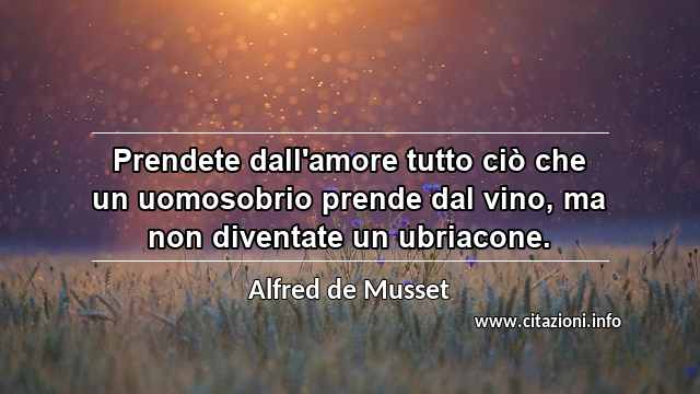 “Prendete dall'amore tutto ciò che un uomosobrio prende dal vino, ma non diventate un ubriacone.”